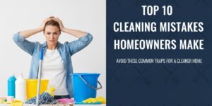 Top 10 Cleaning Mistakes Homeowners Make